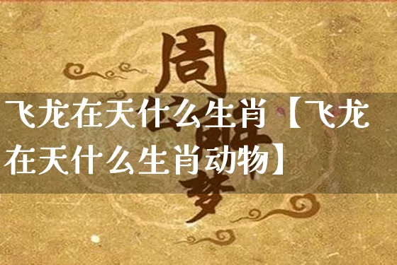 飞龙在天什么生肖【飞龙在天什么生肖动物】_https://www.dao-sheng-yuan.com_易经_第1张