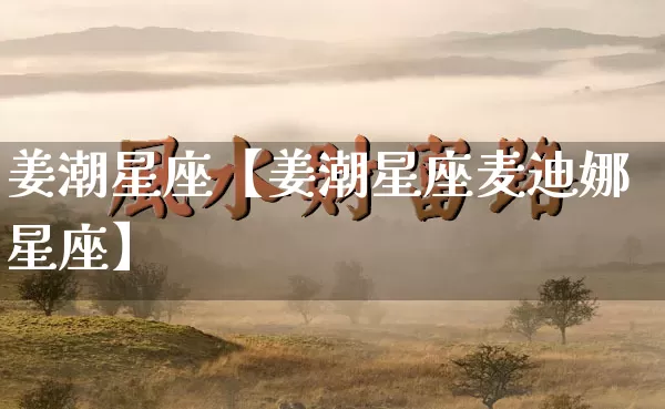 姜潮星座【姜潮星座麦迪娜星座】_https://www.dao-sheng-yuan.com_起名_第1张