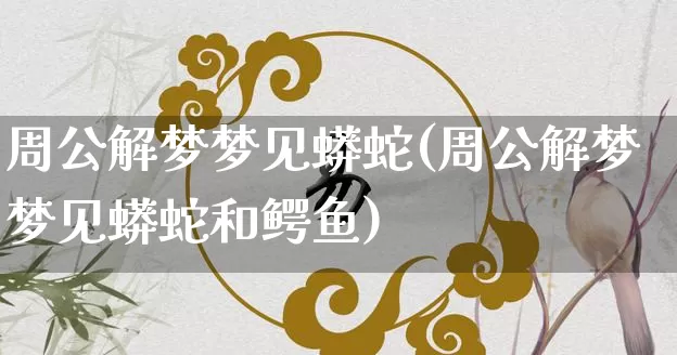 周公解梦梦见蟒蛇(周公解梦梦见蟒蛇和鳄鱼)_https://www.dao-sheng-yuan.com_道源国学_第1张