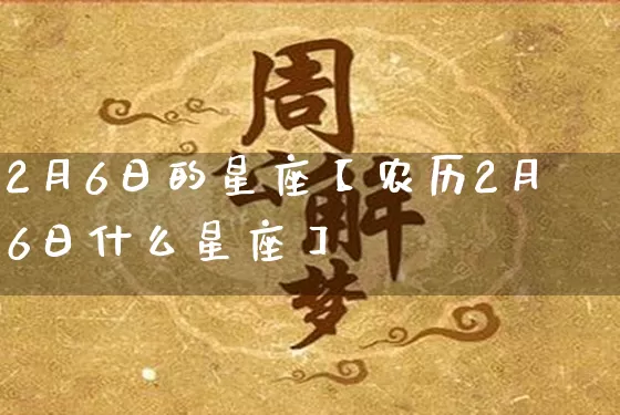 2月6日的星座【农历2月6日什么星座】_https://www.dao-sheng-yuan.com_八字_第1张