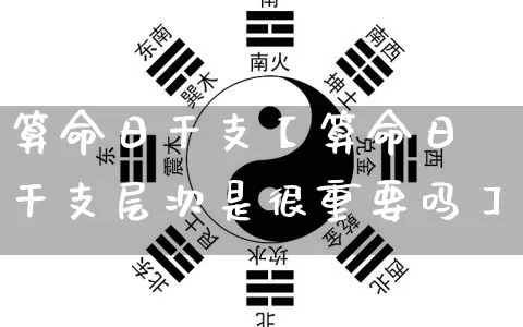 算命日干支【算命日干支层次是很重要吗】_https://www.dao-sheng-yuan.com_八字_第1张