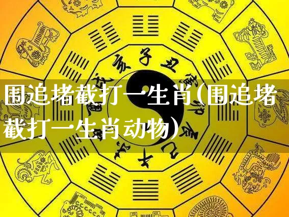 围追堵截打一生肖(围追堵截打一生肖动物)_https://www.dao-sheng-yuan.com_生肖属相_第1张