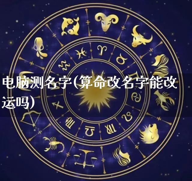 电脑测名字(算命改名字能改运吗)_https://www.dao-sheng-yuan.com_周公解梦_第1张