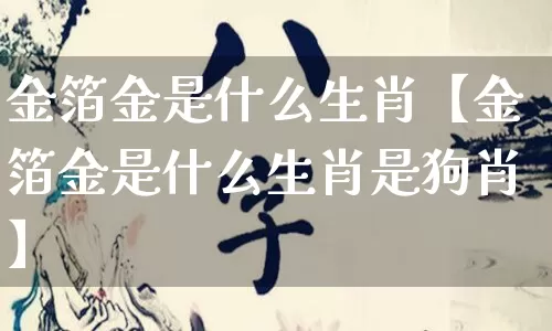金箔金是什么生肖【金箔金是什么生肖是狗肖】_生肖属相_第1张_道圣缘 金箔金是什么生肖【金箔金是什么生肖是狗肖】_https://www.dao-sheng-yuan.com_生肖属相_第1张
