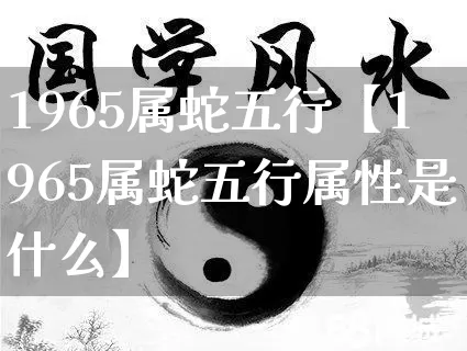 1965属蛇五行【1965属蛇五行属性是什么】_https://www.dao-sheng-yuan.com_起名_第1张