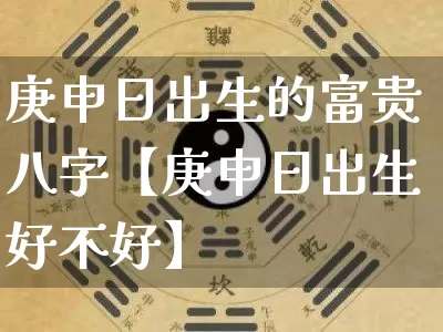庚申日出生的富贵八字【庚申日出生好不好】_https://www.dao-sheng-yuan.com_五行_第1张
