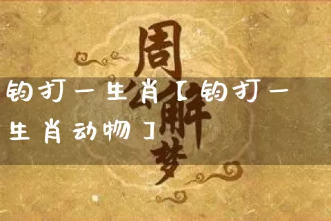 钧打一生肖【钧打一生肖动物】_https://www.dao-sheng-yuan.com_易经_第1张
