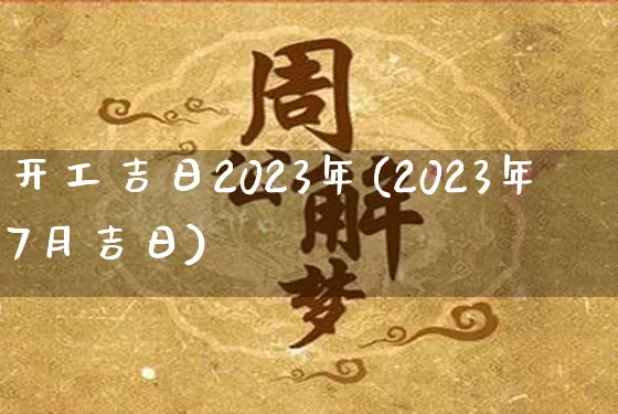 开工吉日2023年(2023年7月吉日)_https://www.dao-sheng-yuan.com_算命_第1张