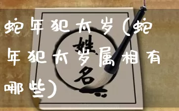 蛇年犯太岁(蛇年犯太岁属相有哪些)_https://www.dao-sheng-yuan.com_十二星座_第1张