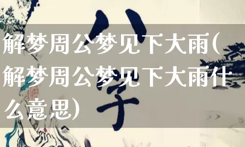 解梦周公梦见下大雨(解梦周公梦见下大雨什么意思)_https://www.dao-sheng-yuan.com_周公解梦_第1张