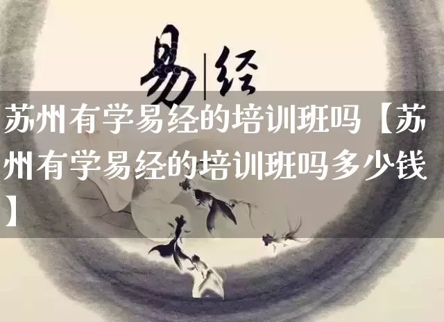苏州有学易经的培训班吗【苏州有学易经的培训班吗多少钱】_https://www.dao-sheng-yuan.com_十二星座_第1张