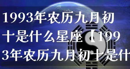 1993年农历九月初十是什么星座【1993年农历九月初十是什么星座的】_https://www.dao-sheng-yuan.com_道源国学_第1张