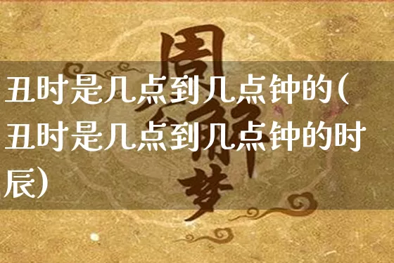 丑时是几点到几点钟的(丑时是几点到几点钟的时辰)_https://www.dao-sheng-yuan.com_十二星座_第1张