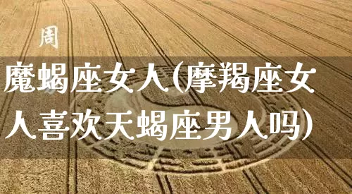 魔蝎座女人(摩羯座女人喜欢天蝎座男人吗)_https://www.dao-sheng-yuan.com_十二星座_第1张