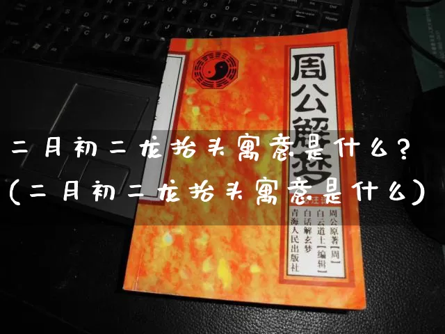 二月初二龙抬头寓意是什么?(二月初二龙抬头寓意是什么)_https://www.dao-sheng-yuan.com_风水_第1张