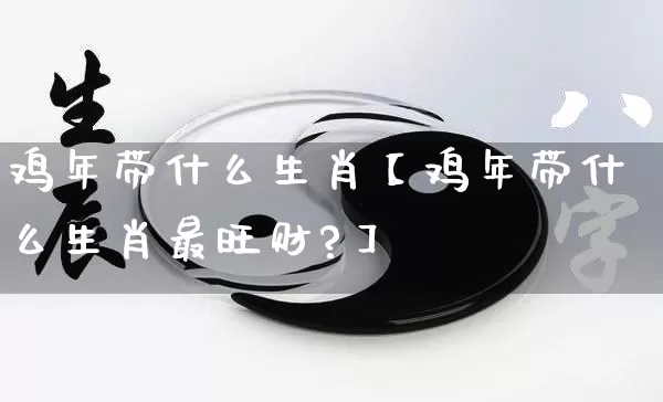鸡年带什么生肖【鸡年带什么生肖最旺财?】_生肖属相_第1张_道圣缘 鸡年带什么生肖【鸡年带什么生肖最旺财?】_https://www.dao-sheng-yuan.com_生肖属相_第1张