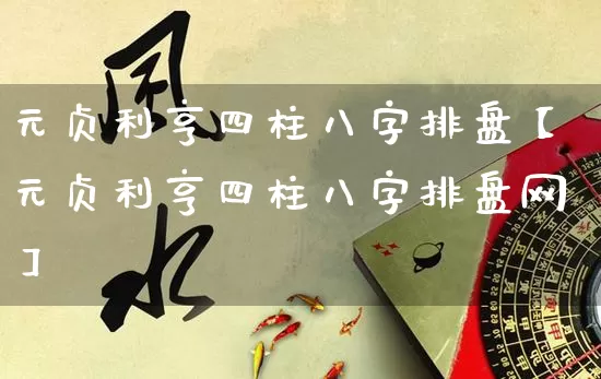 元贞利亨四柱八字排盘【元贞利亨四柱八字排盘网】_https://www.dao-sheng-yuan.com_起名_第1张