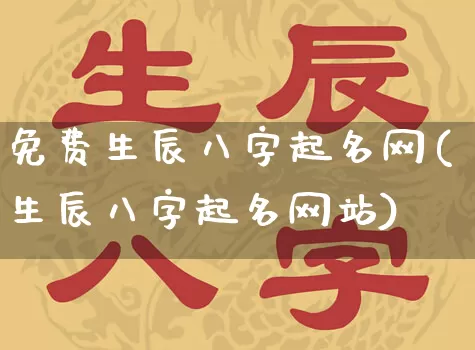 免费生辰八字起名网(生辰八字起名网站)_https://www.dao-sheng-yuan.com_易经_第1张