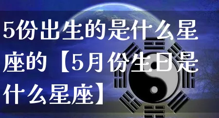 5份出生的是什么星座的【5月份生日是什么星座】_https://www.dao-sheng-yuan.com_风水_第1张