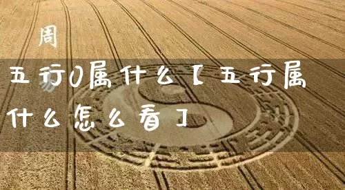 五行0属什么【五行属什么怎么看】_https://www.dao-sheng-yuan.com_道源国学_第1张
