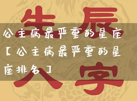 公主病最严重的星座【公主病最严重的星座排名】_https://www.dao-sheng-yuan.com_十二星座_第1张
