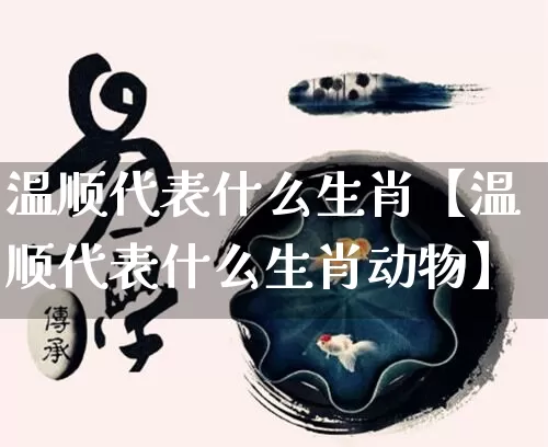 温顺代表什么生肖【温顺代表什么生肖动物】_https://www.dao-sheng-yuan.com_五行_第1张