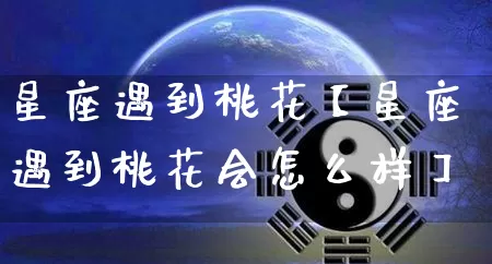 星座遇到桃花【星座遇到桃花会怎么样】_https://www.dao-sheng-yuan.com_八字_第1张