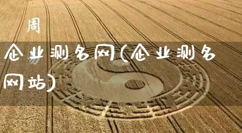 企业测名网(企业测名网站)_https://www.dao-sheng-yuan.com_道源国学_第1张