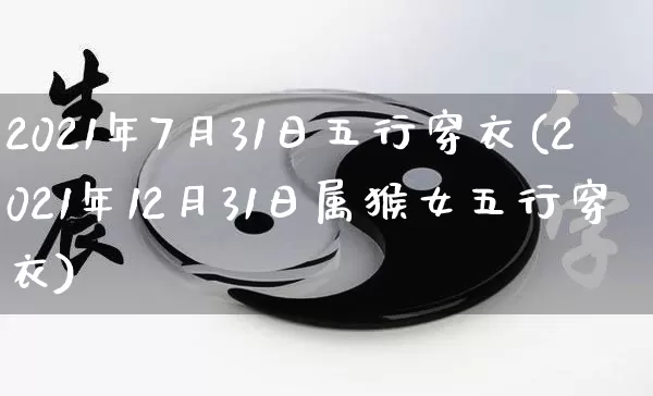 2021年7月31日五行穿衣(2021年12月31日属猴女五行穿衣)_https://www.dao-sheng-yuan.com_生肖属相_第1张