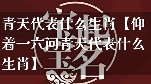 青天代表什么生肖【仰着一六问青天代表什么生肖】_https://www.dao-sheng-yuan.com_起名_第1张