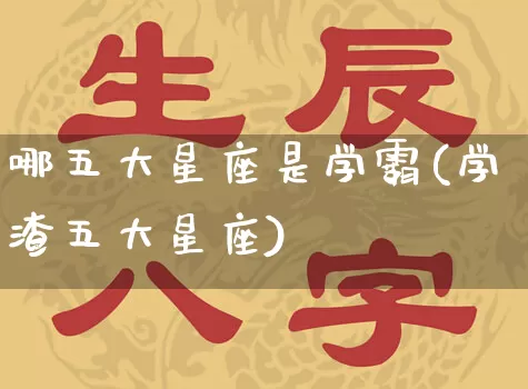 哪五大星座是学霸(学渣五大星座)_https://www.dao-sheng-yuan.com_风水_第1张