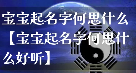 宝宝起名字何思什么【宝宝起名字何思什么好听】_https://www.dao-sheng-yuan.com_十二星座_第1张