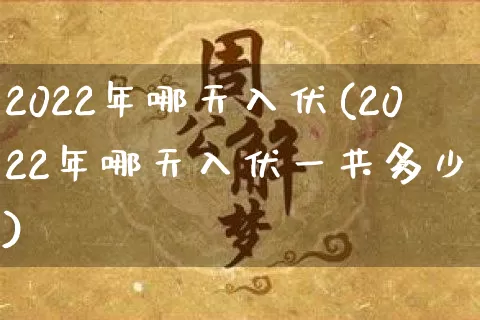 2022年哪天入伏(2022年哪天入伏一共多少天)_https://www.dao-sheng-yuan.com_风水_第1张