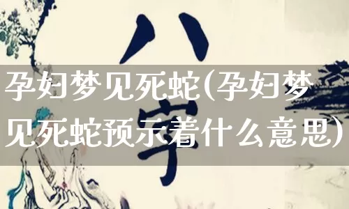 孕妇梦见死蛇(孕妇梦见死蛇预示着什么意思)_https://www.dao-sheng-yuan.com_道源国学_第1张