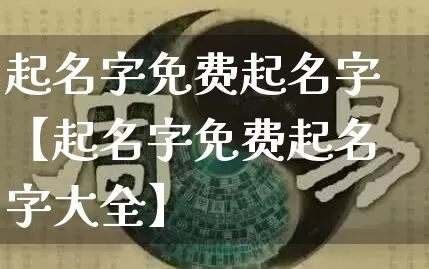 起名字免费起名字【起名字免费起名字大全】_https://www.dao-sheng-yuan.com_易经_第1张