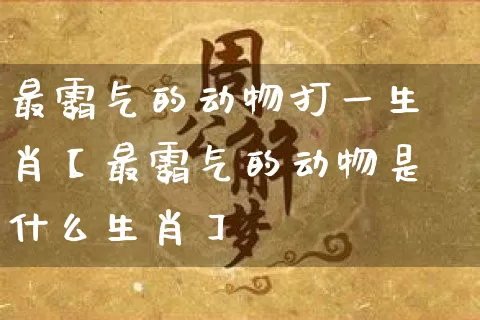 最霸气的动物打一生肖【最霸气的动物是什么生肖】_https://www.dao-sheng-yuan.com_生肖属相_第1张