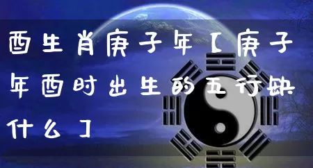 酉生肖庚子年【庚子年酉时出生的五行缺什么】_https://www.dao-sheng-yuan.com_起名_第1张
