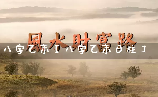 八字乙末【八字乙末日柱】_https://www.dao-sheng-yuan.com_八字_第1张