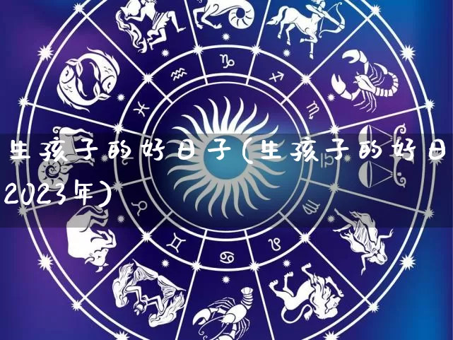生孩子的好日子(生孩子的好日子2023年)_https://www.dao-sheng-yuan.com_生肖属相_第1张