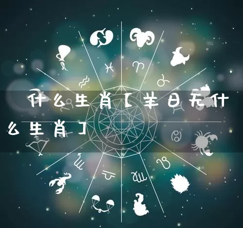 無什么生肖【羊日无什么生肖】_https://www.dao-sheng-yuan.com_算命_第1张