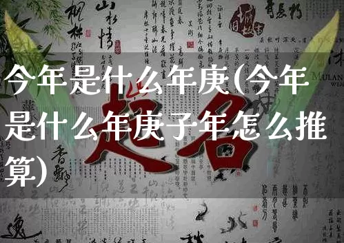 今年是什么年庚(今年是什么年庚子年怎么推算)_https://www.dao-sheng-yuan.com_道源国学_第1张