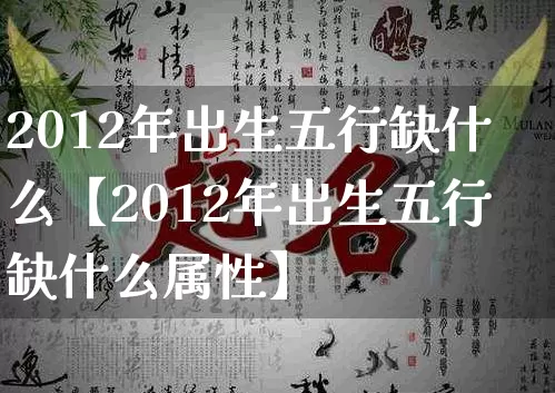 2012年出生五行缺什么【2012年出生五行缺什么属性】_https://www.dao-sheng-yuan.com_十二星座_第1张
