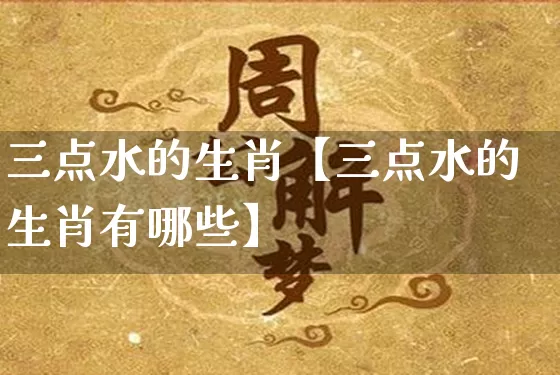 三点水的生肖【三点水的生肖有哪些】_https://www.dao-sheng-yuan.com_易经_第1张