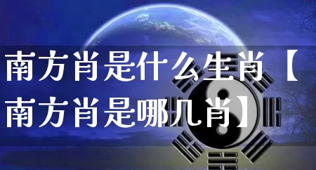 南方肖是什么生肖【南方肖是哪几肖】_https://www.dao-sheng-yuan.com_起名_第1张