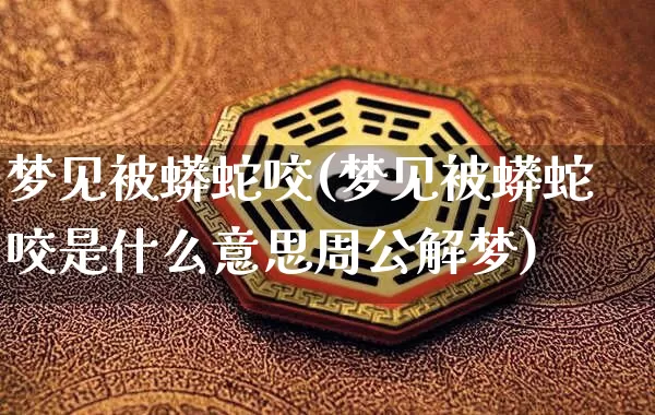 梦见被蟒蛇咬(梦见被蟒蛇咬是什么意思周公解梦)_https://www.dao-sheng-yuan.com_风水_第1张