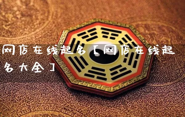 网店在线起名【网店在线起名大全】_https://www.dao-sheng-yuan.com_道源国学_第1张
