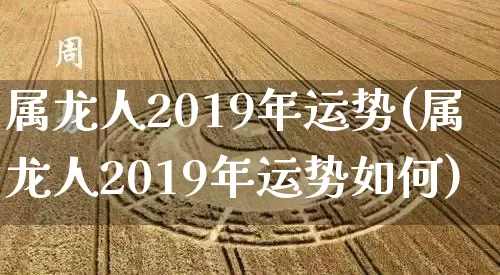 属龙人2019年运势(属龙人2019年运势如何)_https://www.dao-sheng-yuan.com_五行_第1张