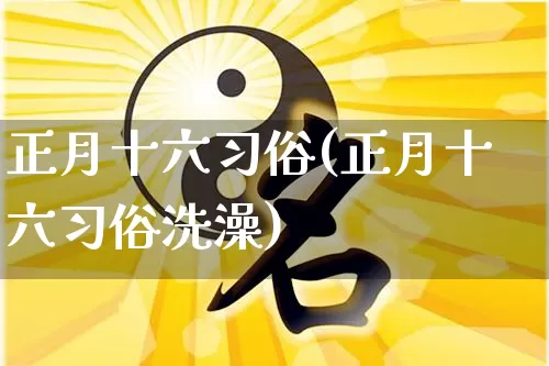 正月十六习俗(正月十六习俗洗澡)_https://www.dao-sheng-yuan.com_周公解梦_第1张