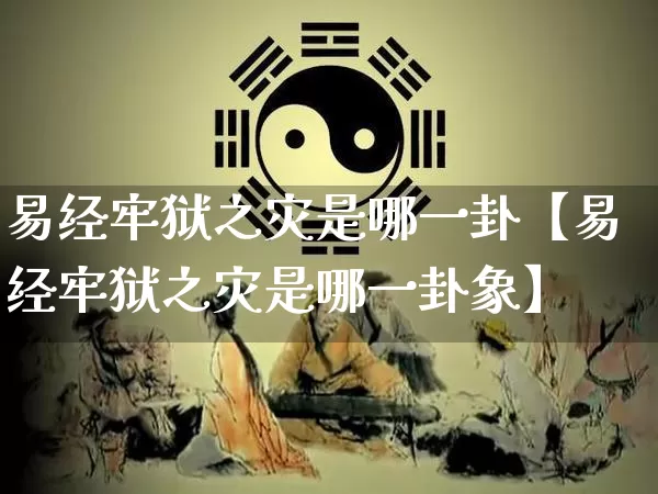 易经牢狱之灾是哪一卦【易经牢狱之灾是哪一卦象】_https://www.dao-sheng-yuan.com_八字_第1张