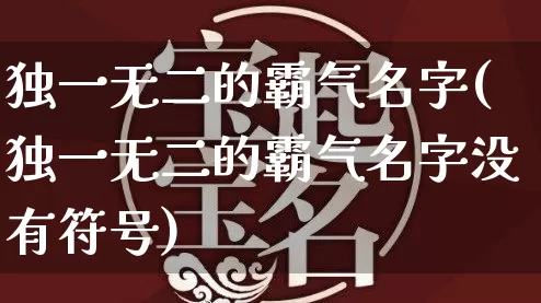 独一无二的霸气名字(独一无二的霸气名字没有符号)_https://www.dao-sheng-yuan.com_十二星座_第1张